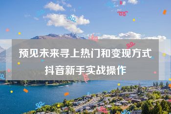 预见未来寻上热门和变现方式抖音新手实战操作