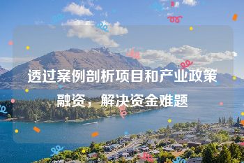 透过案例剖析项目和产业政策融资，解决资金难题