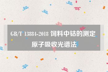 GB/T 13884-2018 饲料中钴的测定 原子吸收光谱法