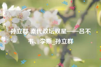 孙立群 秦代政坛双星——吕不韦、李斯_孙立群