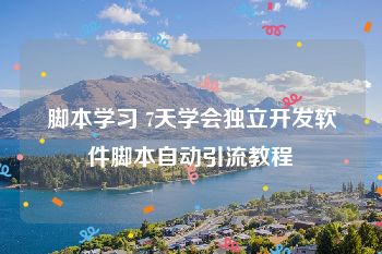 脚本学习 7天学会独立开发软件脚本自动引流教程