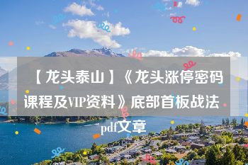 【龙头泰山】《龙头涨停密码课程及VIP资料》底部首板战法 pdf文章