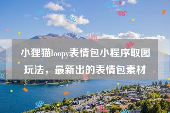 小狸猫loopy表情包小程序取图玩法，最新出的表情包素材