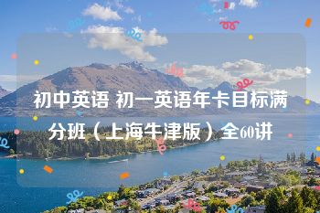 初中英语 初一英语年卡目标满分班（上海牛津版）全60讲