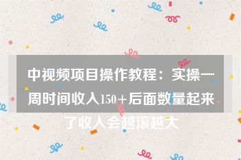 中视频项目操作教程：实操一周时间收入150+后面数量起来了收入会越滚越大