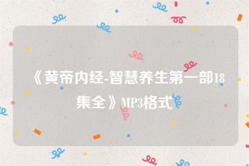 《黄帝内经-智慧养生第一部18集全》MP3格式