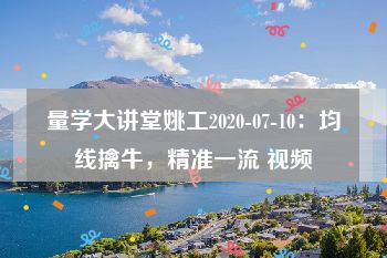 量学大讲堂姚工2020-07-10：均线擒牛，精准一流 视频