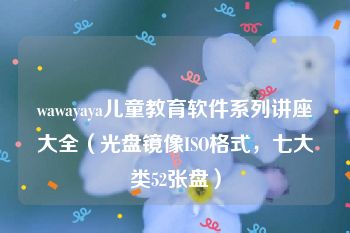 wawayaya儿童教育软件系列讲座大全（光盘镜像ISO格式，七大类52张盘）