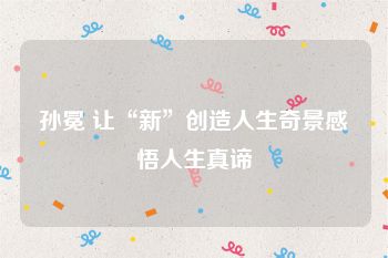 孙冕 让“新”创造人生奇景感悟人生真谛