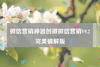 微信营销神器创微微信营销V9.2完美破解版