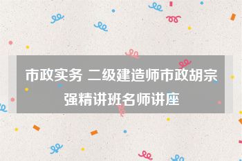 市政实务 二级建造师市政胡宗强精讲班名师讲座