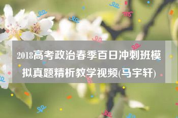 2018高考政治春季百日冲刺班模拟真题精析教学视频(马宇轩)
