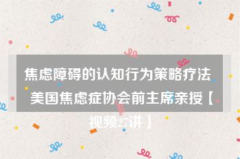 焦虑障碍的认知行为策略疗法  美国焦虑症协会前主席亲授【视频27讲】