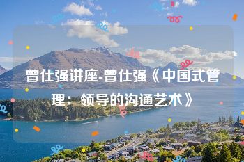 曾仕强讲座-曾仕强《中国式管理：领导的沟通艺术》