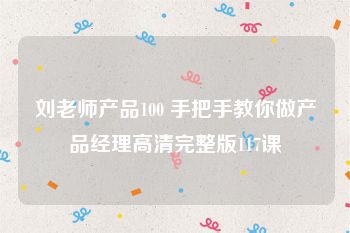 刘老师产品100 手把手教你做产品经理高清完整版117课