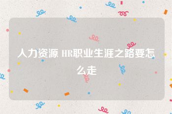 人力资源 HR职业生涯之路要怎么走