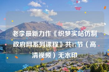 老李最新力作《织梦实站仿制政府网系列课程》共17节（高清视频）无水印