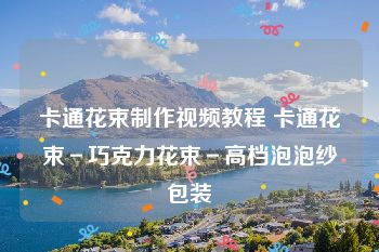 卡通花束制作视频教程 卡通花束－巧克力花束－高档泡泡纱包装