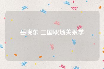 岳晓东 三国职场关系学