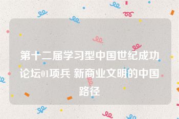 第十二届学习型中国世纪成功论坛01项兵 新商业文明的中国路径