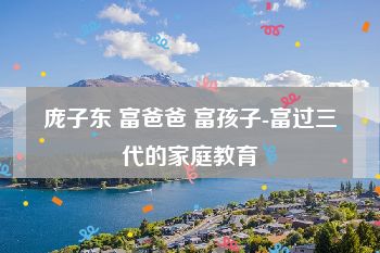 庞子东 富爸爸 富孩子-富过三代的家庭教育