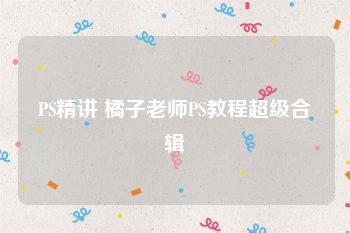 PS精讲 橘子老师PS教程超级合辑