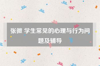 张微 学生常见的心理与行为问题及辅导