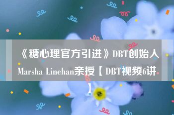 《糖心理官方引进》DBT创始人Marsha Linehan亲授【DBT视频6讲】