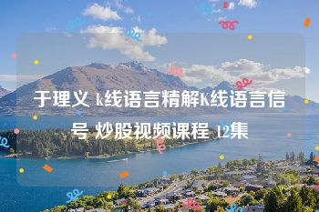 于理义 k线语言精解K线语言信号 炒股视频课程 12集