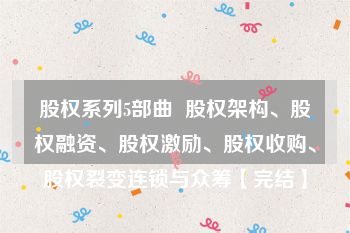 股权系列5部曲  股权架构、股权融资、股权激励、股权收购、股权裂变连锁与众筹【完结】