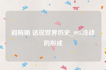 阎晓明 话说世界历史_095.冷战的形成