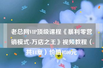 老总网VIP顶级课程《暴利零营销模式-万店之王》视频教程（共14章）价值1800元