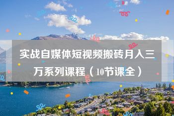 实战自媒体短视频搬砖月入三万系列课程（10节课全）
