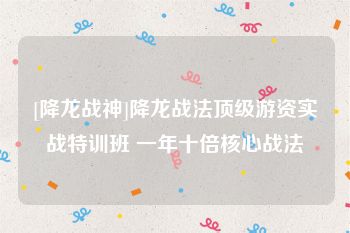 [降龙战神]降龙战法顶级游资实战特训班 一年十倍核心战法