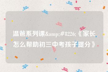 温爸系列课&#8226;《家长怎么帮助初三中考孩子提分》