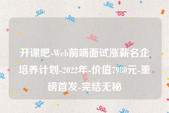 开课吧-Web前端面试涨薪名企培养计划-2022年-价值7980元-重磅首发-完结无秘