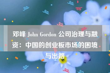 邓峰 John Gordon 公司治理与融资：中国的创业板市场的困境与出路