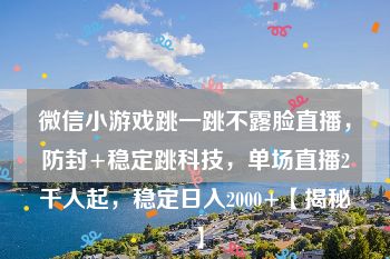 微信小游戏跳一跳不露脸直播，防封+稳定跳科技，单场直播2千人起，稳定日入2000+【揭秘】