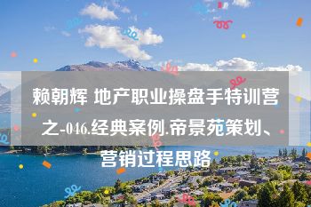赖朝辉 地产职业操盘手特训营之-046.经典案例.帝景苑策划、营销过程思路