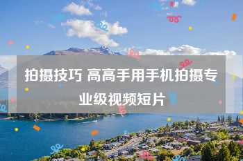 拍摄技巧 高高手用手机拍摄专业级视频短片