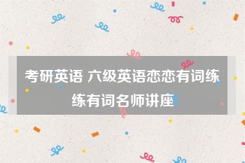 考研英语 六级英语恋恋有词练练有词名师讲座