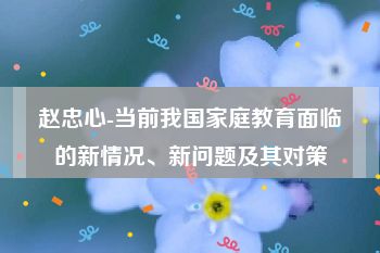 赵忠心-当前我国家庭教育面临的新情况、新问题及其对策