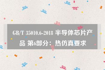 GB/T 35010.6-2018 半导体芯片产品 第6部分：热仿真要求