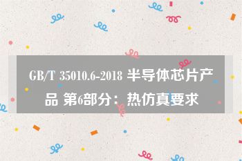 GB/T 35010.6-2018 半导体芯片产品 第6部分：热仿真要求