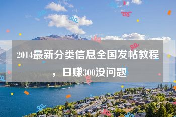 2014最新分类信息全国发帖教程，日赚300没问题