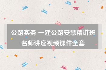 公路实务 一建公路安慧精讲班名师讲座视频课件全套