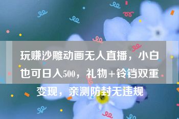 玩赚沙雕动画无人直播，小白也可日入500，礼物+铃铛双重变现，亲测防封无违规