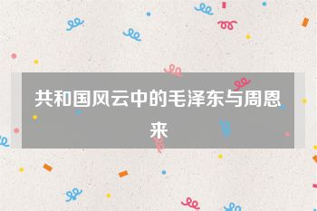 共和国风云中的毛泽东与周恩来