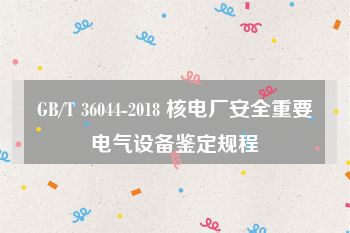 GB/T 36044-2018 核电厂安全重要电气设备鉴定规程