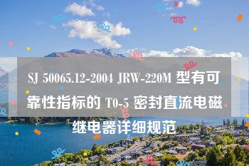 SJ 50065.12-2004 JRW-220M 型有可靠性指标的 T0-5 密封直流电磁继电器详细规范